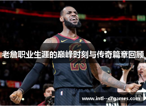 老詹职业生涯的巅峰时刻与传奇篇章回顾