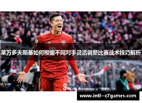 莱万多夫斯基如何根据不同对手灵活调整比赛战术技巧解析