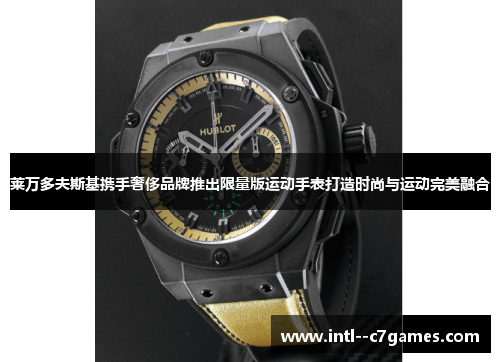 莱万多夫斯基携手奢侈品牌推出限量版运动手表打造时尚与运动完美融合 莱万多夫斯基携手奢侈品牌推出限量版运动手表打造时尚与运动完美融合