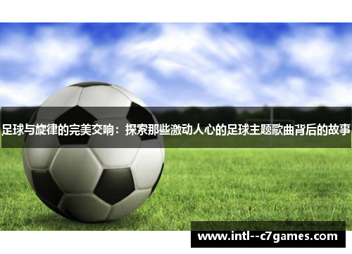 足球与旋律的完美交响:探索那些激动人心的足球主题歌曲背后的故事 足球与旋律的完美交响:探索那些激动人心的足球主题歌曲背后的故事