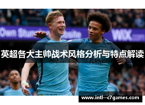 英超各大主帅战术风格分析与特点解读 英超各大主帅战术风格分析与特点解读