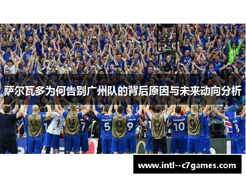 萨尔瓦多为何告别广州队的背后原因与未来动向分析 萨尔瓦多为何告别广州队的背后原因与未来动向分析
