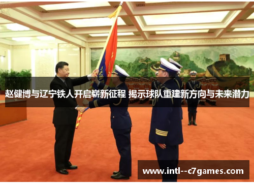 赵健博与辽宁铁人开启崭新征程 揭示球队重建新方向与未来潜力 赵健博与辽宁铁人开启崭新征程 揭示球队重建新方向与未来潜力