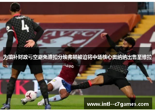 为填补财政亏空避免遭扣分埃弗顿被迫将中场核心奥纳纳出售至维拉