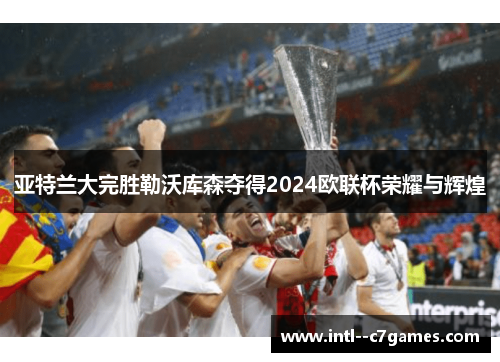 亚特兰大完胜勒沃库森夺得2024欧联杯荣耀与辉煌 亚特兰大完胜勒沃库森夺得2024欧联杯荣耀与辉煌