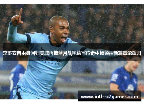 京多安自由身回归曼城再披蓝月战袍续写传奇中场领袖新篇章荣耀归