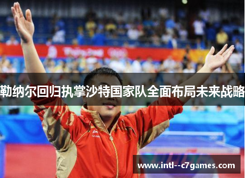 勒纳尔回归执掌沙特国家队全面布局未来战略
