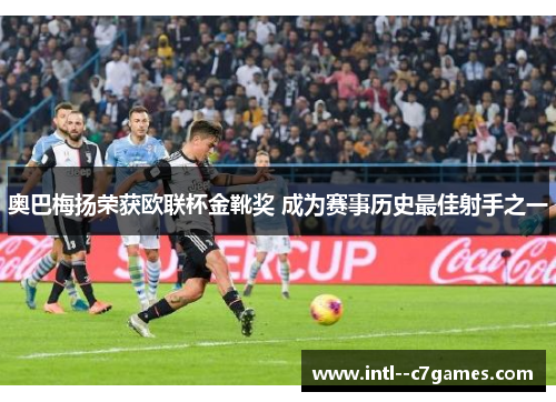 奥巴梅扬荣获欧联杯金靴奖 成为赛事历史最佳射手之一