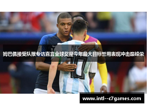 姆巴佩接受队报专访直言金球奖是今年最大目标誓用表现冲击巅峰荣