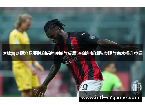 达林加谈博洛尼亚胜利后的遗憾与反思 深刻剖析球队表现与未来提升空间