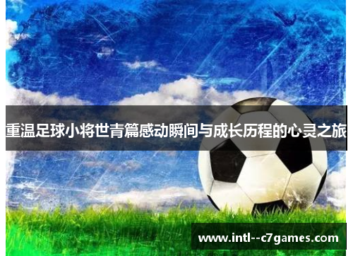 重温足球小将世青篇感动瞬间与成长历程的心灵之旅
