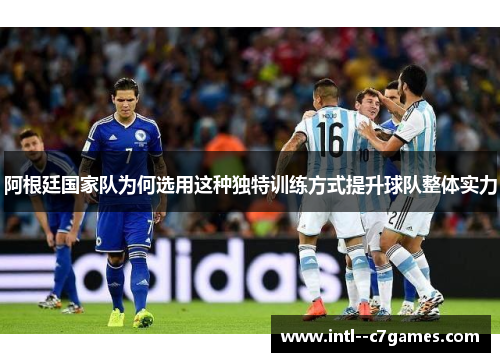 阿根廷国家队为何选用这种独特训练方式提升球队整体实力