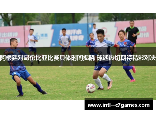 阿根廷对哥伦比亚比赛具体时间揭晓 球迷热切期待精彩对决