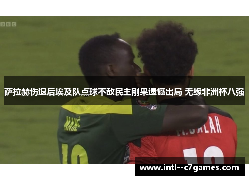 萨拉赫伤退后埃及队点球不敌民主刚果遗憾出局 无缘非洲杯八强 萨拉赫伤退后埃及队点球不敌民主刚果遗憾出局 无缘非洲杯八强