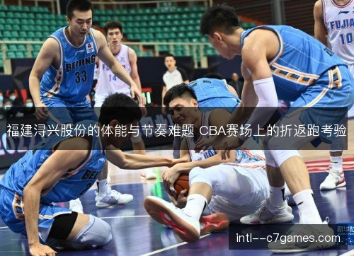 福建浔兴股份的体能与节奏难题 CBA赛场上的折返跑考验