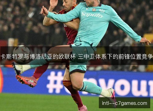 卡斯特罗与博洛尼亚的欧联杯 三中卫体系下的前锋位置竞争 卡斯特罗与博洛尼亚的欧联杯 三中卫体系下的前锋位置竞争